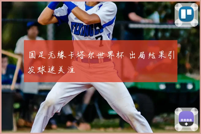 国足无缘卡塔尔世界杯 出局结果引发球迷关注