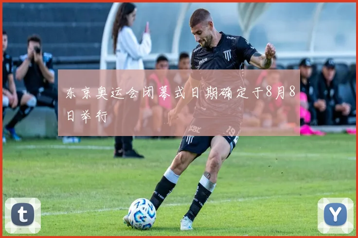 东京奥运会闭幕式日期确定于8月8日举行