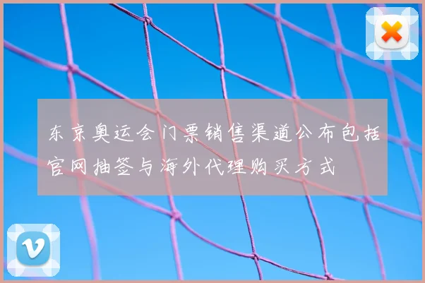 东京奥运会门票销售渠道公布包括官网抽签与海外代理购买方式
