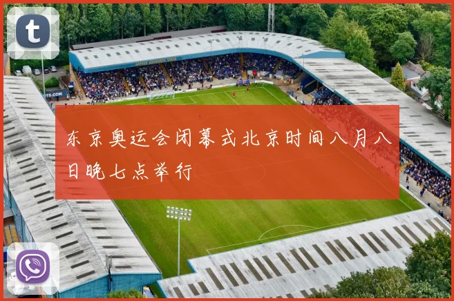 东京奥运会闭幕式北京时间八月八日晚七点举行