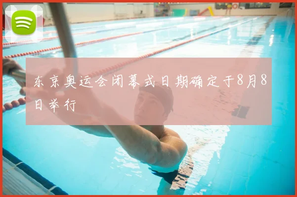 东京奥运会闭幕式日期确定于8月8日举行