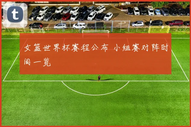 女篮世界杯赛程公布 小组赛对阵时间一览