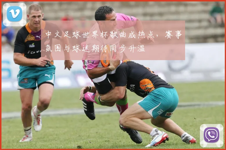 中文足球世界杯歌曲成热点,赛事氛围与球迷期待同步升温