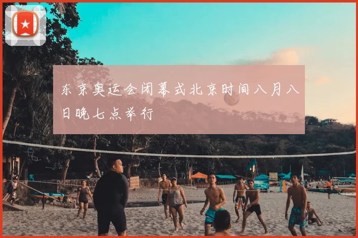 东京奥运会闭幕式北京时间八月八日晚七点举行