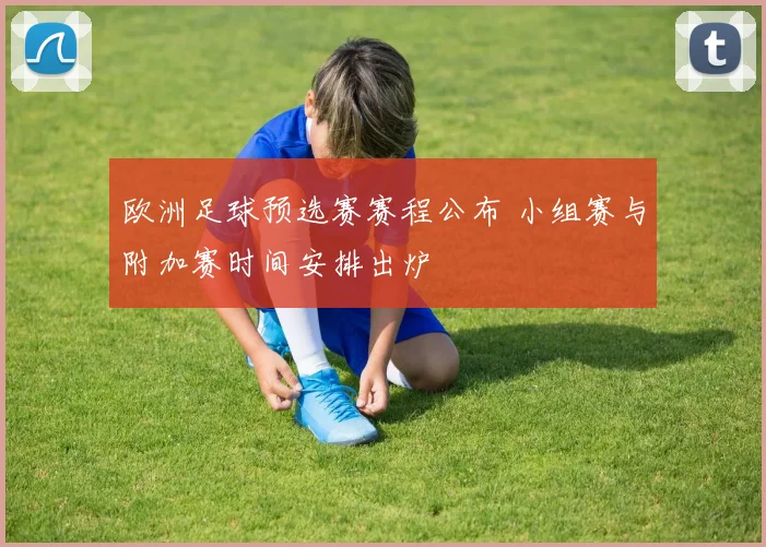 欧洲足球预选赛赛程公布 小组赛与附加赛时间安排出炉