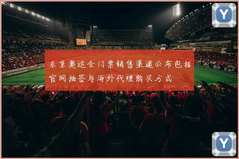 东京奥运会门票销售渠道公布包括官网抽签与海外代理购买方式