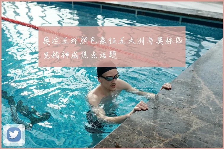 奥运五环颜色象征五大洲与奥林匹克精神成焦点话题