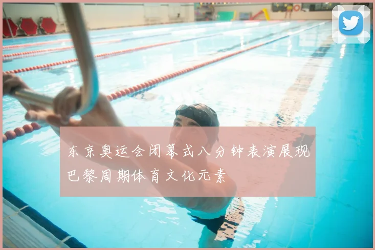 东京奥运会闭幕式八分钟表演展现巴黎周期体育文化元素
