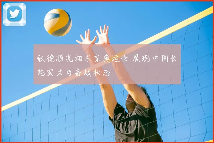 张德顺亮相东京奥运会 展现中国长跑实力与备战状态