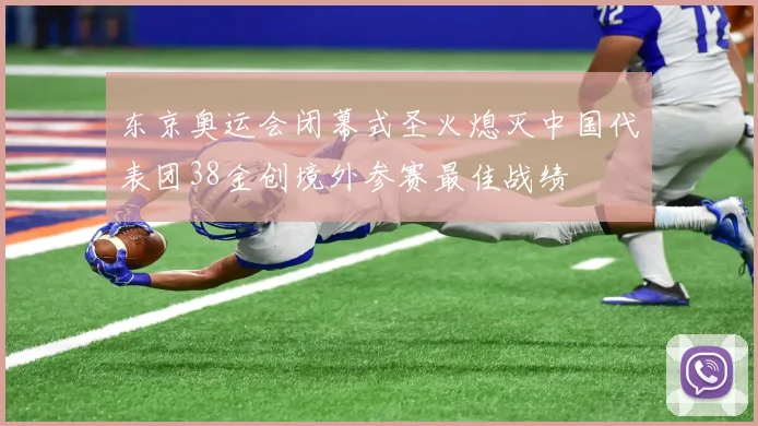 东京奥运会闭幕式圣火熄灭中国代表团38金创境外参赛最佳战绩