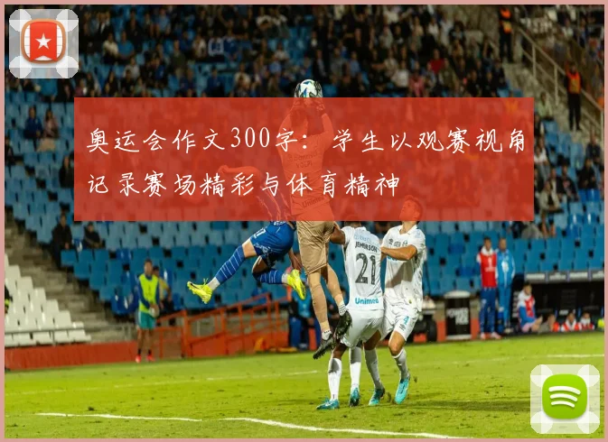 奥运会作文300字:学生以观赛视角记录赛场精彩与体育精神