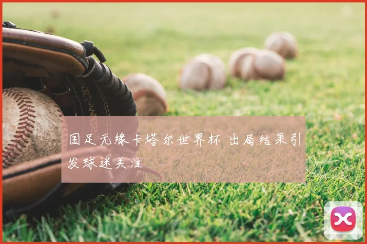 国足无缘卡塔尔世界杯 出局结果引发球迷关注