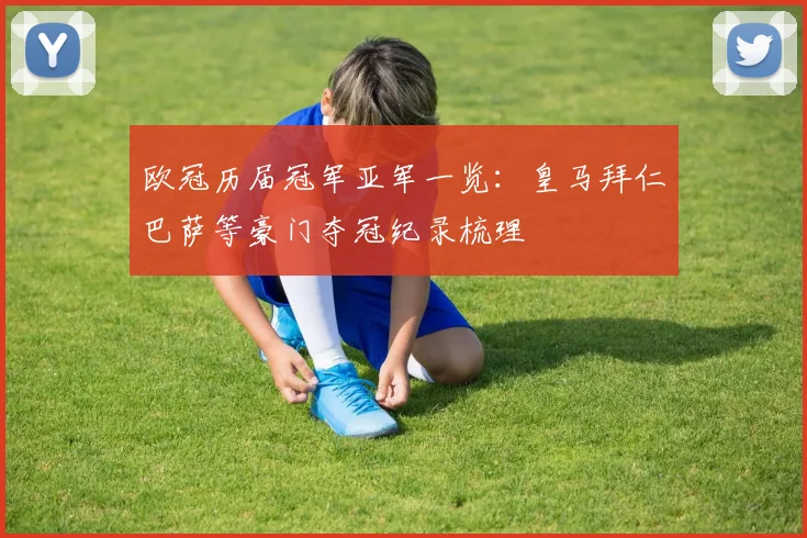 欧冠历届冠军亚军一览:皇马拜仁巴萨等豪门夺冠纪录梳理