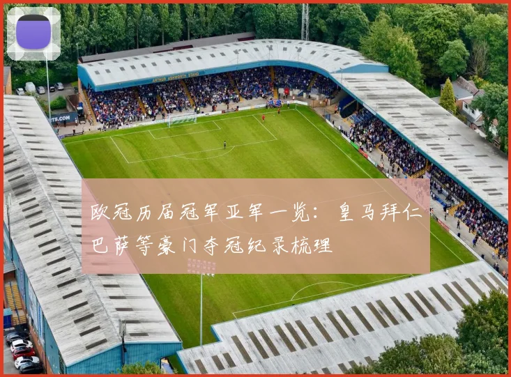 欧冠历届冠军亚军一览:皇马拜仁巴萨等豪门夺冠纪录梳理