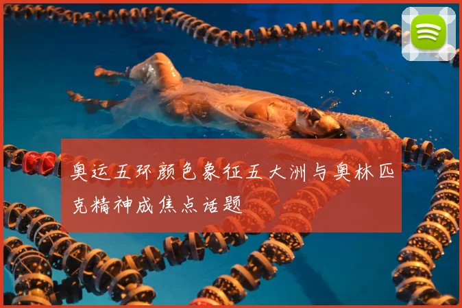 奥运五环颜色象征五大洲与奥林匹克精神成焦点话题