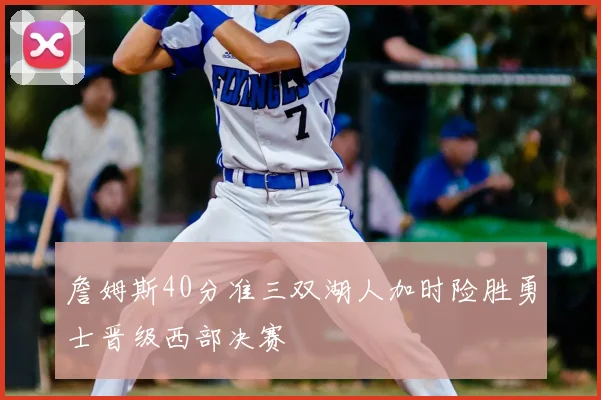 詹姆斯40分准三双湖人加时险胜勇士晋级西部决赛