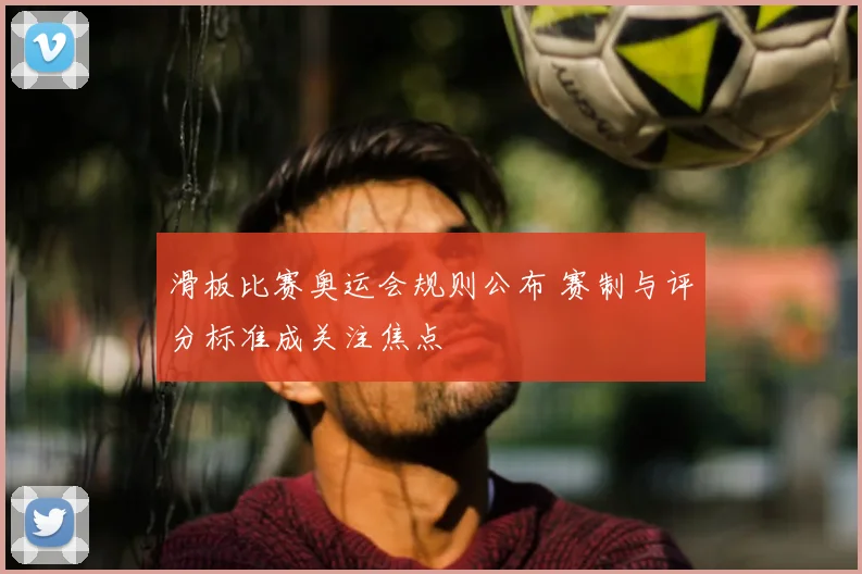 滑板比赛奥运会规则公布 赛制与评分标准成关注焦点