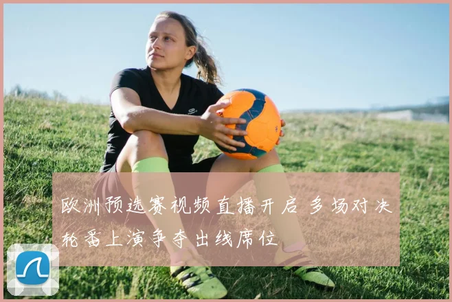 欧洲预选赛视频直播开启 多场对决轮番上演争夺出线席位