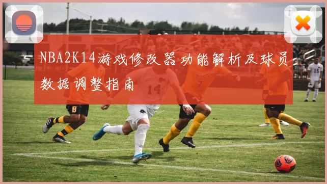 NBA2K14游戏修改器功能解析及球员数据调整指南