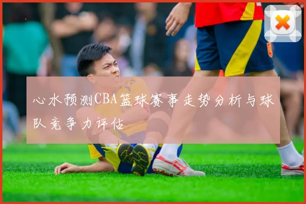 心水预测CBA篮球赛事走势分析与球队竞争力评估