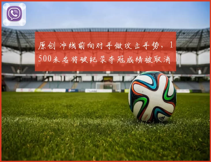 原创 冲线前向对手做攻击手势,1500米名将破纪录夺冠成绩被取消