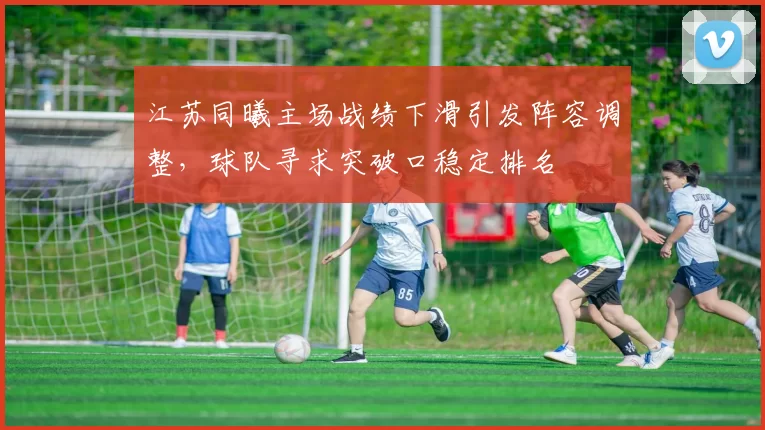 江苏同曦主场战绩下滑引发阵容调整，球队寻求突破口稳定排名