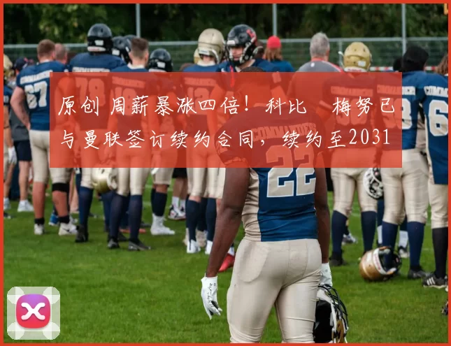 原创 周薪暴涨四倍！科比・梅努已与曼联签订续约合同，续约至2031年