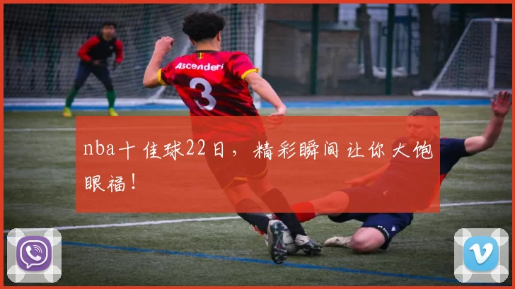 nba十佳球22日，精彩瞬间让你大饱眼福！