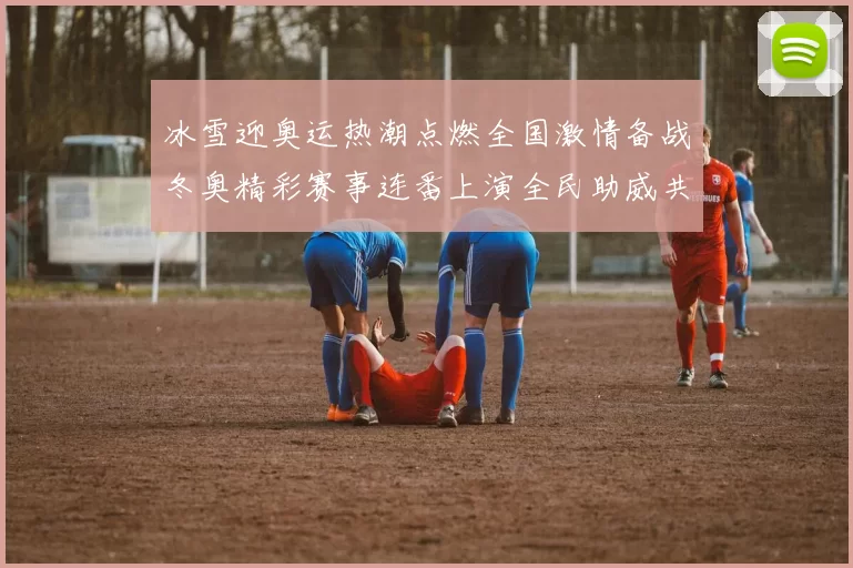 冰雪迎奥运热潮点燃全国激情备战冬奥精彩赛事连番上演全民助威共筑
