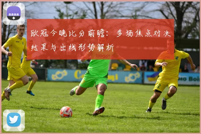 欧冠今晚比分前瞻：多场焦点对决结果与出线形势解析