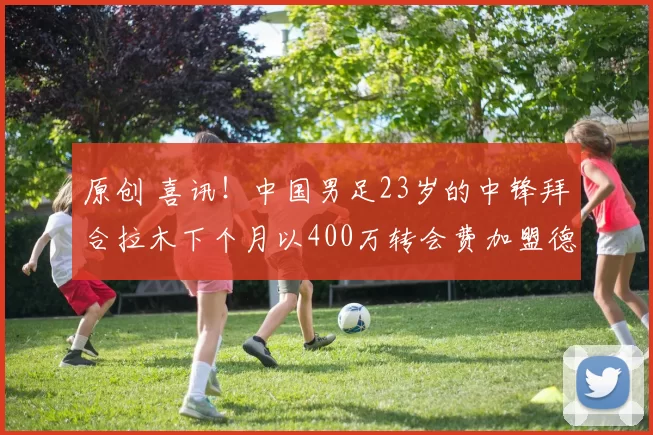 原创 喜讯！中国男足23岁的中锋拜合拉木下个月以400万转会费加盟德甲汉堡，值得期待