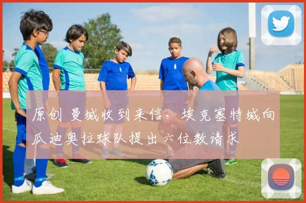 原创 曼城收到来信,埃克塞特城向瓜迪奥拉球队提出六位数请求