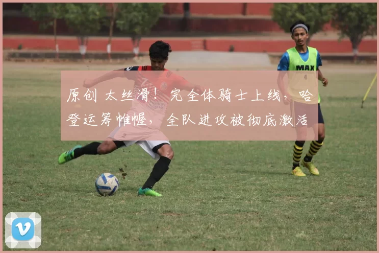 原创 太丝滑！完全体骑士上线，哈登运筹帷幄，全队进攻被彻底激活