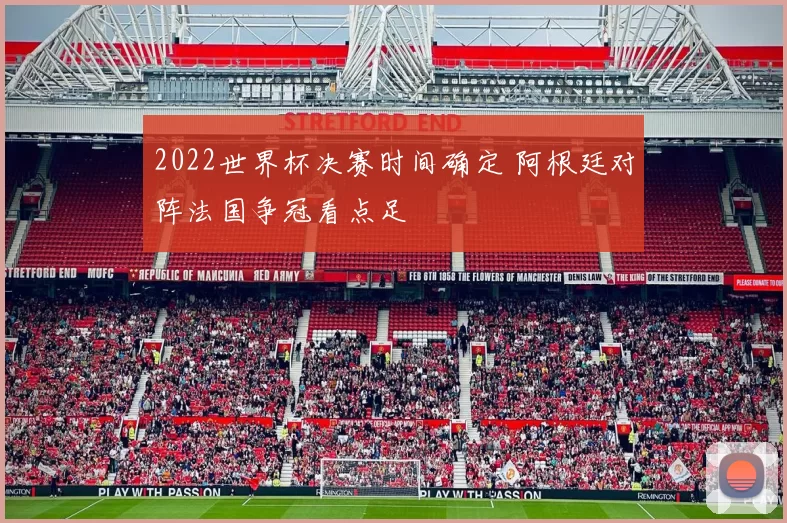2022世界杯决赛时间确定 阿根廷对阵法国争冠看点足
