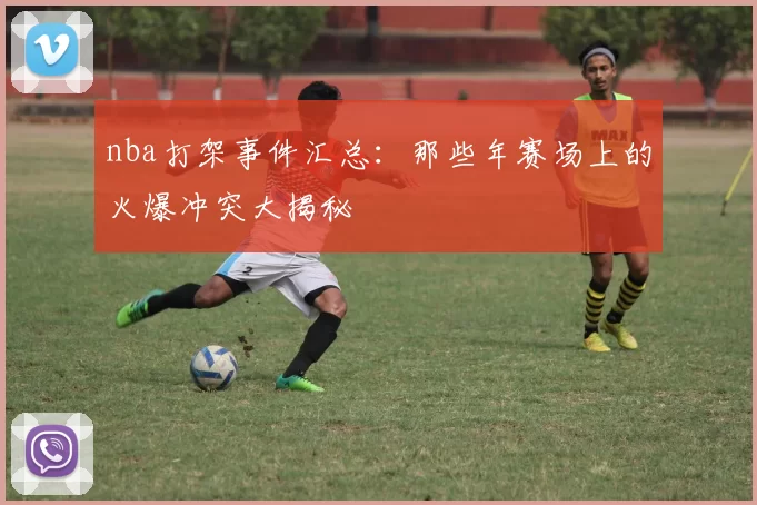 nba打架事件汇总:那些年赛场上的火爆冲突大揭秘