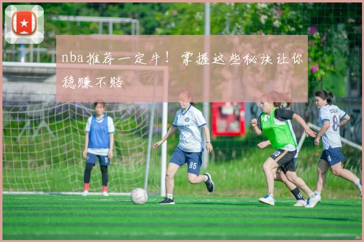 nba推荐一定牛！掌握这些秘诀让你稳赚不赔