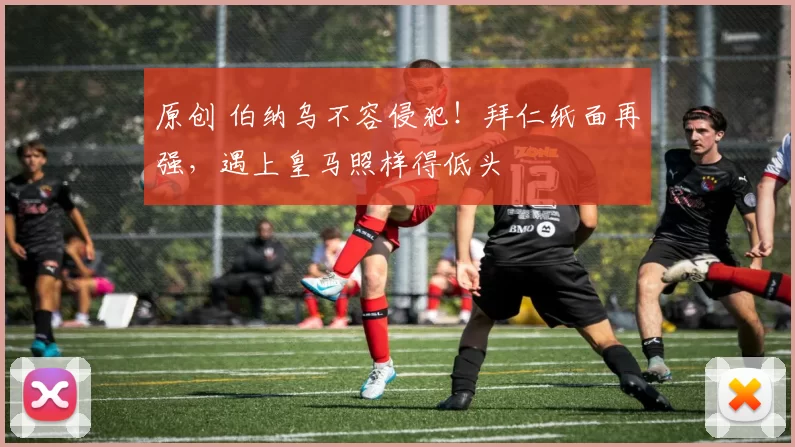 原创 伯纳乌不容侵犯！拜仁纸面再强，遇上皇马照样得低头