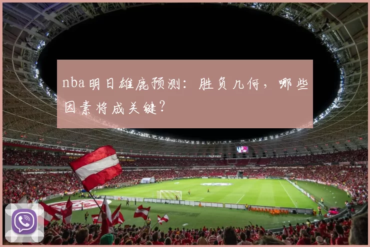 nba明日雄鹿预测：胜负几何，哪些因素将成关键？