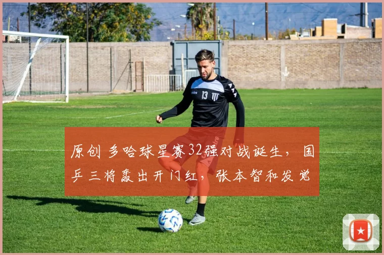 原创 多哈球星赛32强对战诞生，国乒三将轰出开门红，张本智和发觉形势不妙