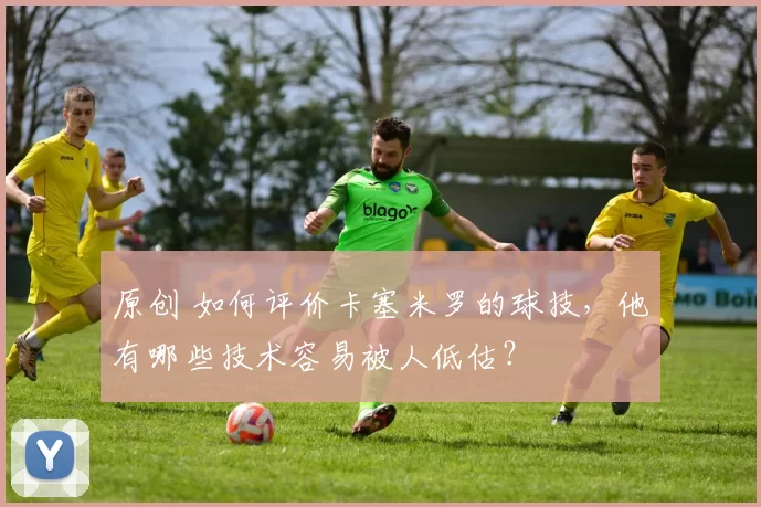 原创 如何评价卡塞米罗的球技，他有哪些技术容易被人低估？