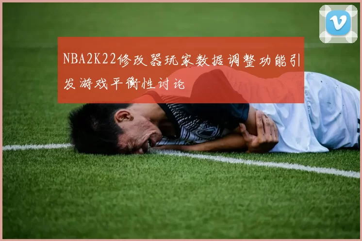 NBA2K22修改器玩家数据调整功能引发游戏平衡性讨论