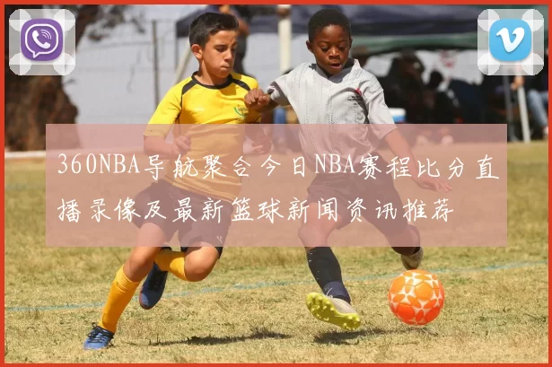 360NBA导航聚合今日NBA赛程比分直播录像及最新篮球新闻资讯推荐