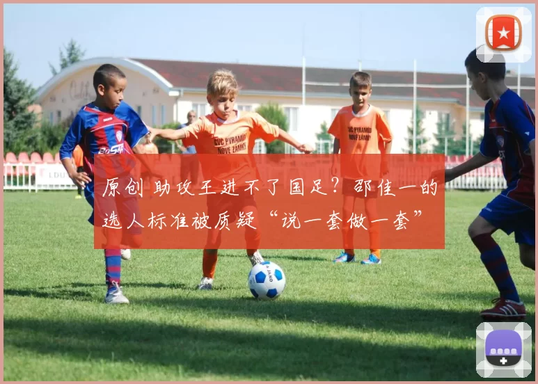 原创 助攻王进不了国足？邵佳一的选人标准被质疑“说一套做一套”！
