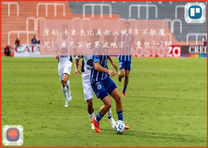 原创 卡里克比肩狂人破8年不胜魔咒！库尼亚世界波绝杀，曼联3-2阿森纳