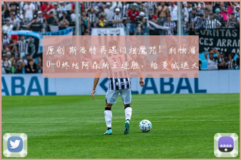 原创 斯洛特再遇门框魔咒！利物浦0-0终结阿森纳五连胜，给曼城送大礼