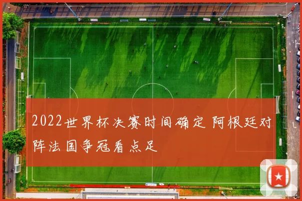 2022世界杯决赛时间确定 阿根廷对阵法国争冠看点足