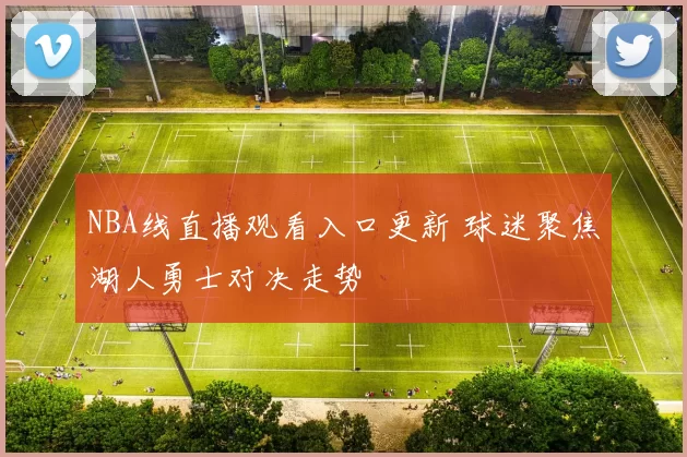 NBA线直播观看入口更新 球迷聚焦湖人勇士对决走势