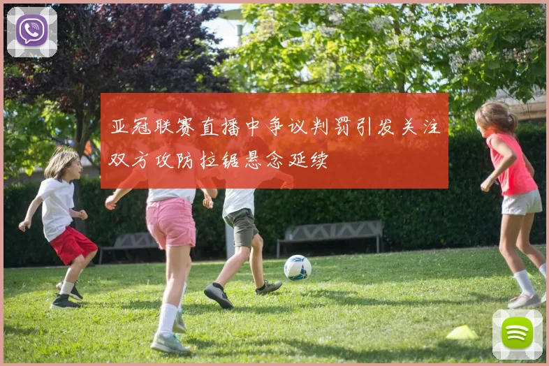 亚冠联赛直播中争议判罚引发关注双方攻防拉锯悬念延续