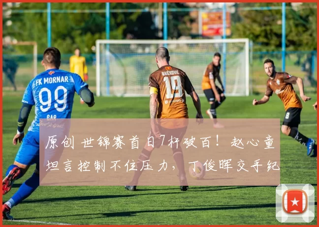 原创 世锦赛首日7杆破百！赵心童坦言控制不住压力，丁俊晖交手纪录落后