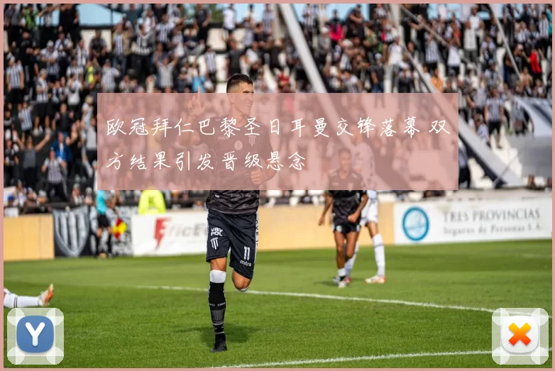 欧冠拜仁巴黎圣日耳曼交锋落幕 双方结果引发晋级悬念